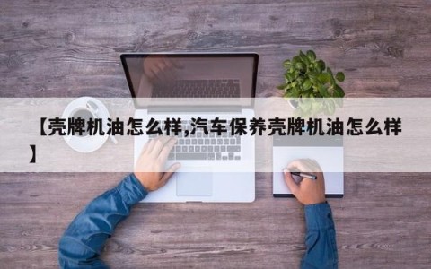 【壳牌机油怎么样,汽车保养壳牌机油怎么样】